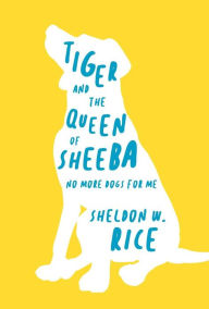 Title: Tiger and the Queen of Sheeba: No More Dogs for Me, Author: Sheldon W. Rice