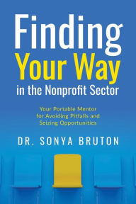 Title: Finding Your Way in the Non-Profit Sector: Your Portable Mentor for Avoiding Pitfalls and Seizing Opportunities, Author: Dr. Sonya Bruton