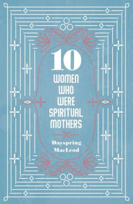 Title: 10 Women Who Were Spiritual Mothers, Author: Dayspring Macleod