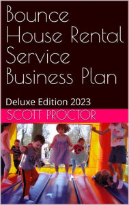 Title: Bounce House Rental Service Business Plan: Deluxe Edition 2023, Author: Scott Proctor