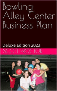Title: Bowling Alley Center Business Plan: Deluxe Edition 2023, Author: Scott Proctor