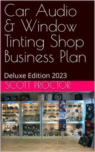 Title: Car Audio & Tint Shop Business Plan: Deluxe Edition 2023, Author: Scott Proctor