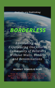 Title: Borderless - Envisioning and Experiencing One Church Community of Believers Without Walls, Borders and Denominations: From the first Day of Pentecost, the Holy Spirit has proven that He will only come to the degree that we have unity, Author: Ambassador Monday Ogwuojo Ogbe