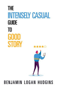 Title: The Intensely Casual Guide to Good Story, Author: Benjamin Logan Hudgins