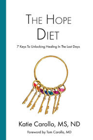 Title: The Hope Diet: 7 Keys To Unlocking Healing In The Last Days, Author: Dr. Katie Carollo