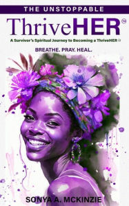 Title: The Unstoppable ThriveHER: The Survivor's Spiritual Journey to Becoming a ThriveHER, Author: Sonya McKinzie