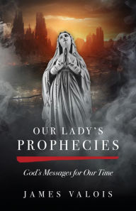 Title: Our Lady's Prophecies: God's Messages for Our Time, Author: James Valois