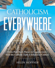 Title: Catholicism Everywhere: From Hail Mary Passes to Cappuccinos: How the Catholic Faith Is Infused in Culture, Author: Helen Hoffner