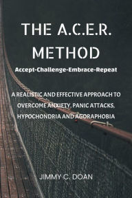 Title: The ACER Method: A Realistic and Effective Way to Overcome Anxiety, Panic Attacks, Hypochondria and Agoraphobia, Author: Jimmy Doan