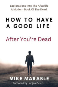 Title: How To Have A Good Life After You're Dead: Explorations Into The Afterlife. A Modern Book Of The Dead, Author: Mike Marable