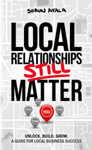Title: Local Relationships Still Matter: Unlock. Build. Grow. A Guide For Local Business Success, Author: Shaun Ayala