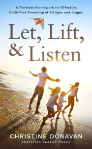 Title: Let, Lift, & Listen: A Timeless Framework for Effective, Guilt-Free Parenting of All Ages and Stages, Author: Christine Donavan