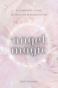 Title: Angel Magic: A Complete Guide to Healing & Manifesting, Author: Kate Whitney