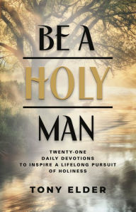Title: Be a Holy Man: Twenty-one daily devotions to inspire a lifelong pursuit of holiness, Author: Tony Elder
