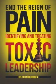 Title: End the Reign of Pain: Identifying and Treating Toxic Leadership, Author: Rickardo Bodden