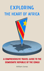 Title: Exploring the Heart of Africa: A Comprehensive Travel Guide to the Democratic Republic of the Congo, Author: William Jones