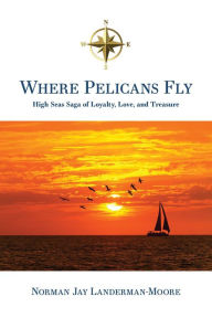 Title: Where Pelicans Fly: High Seas Saga of Loyalty, Love, and Treasure, Author: Norman Jay Landerman-Moore
