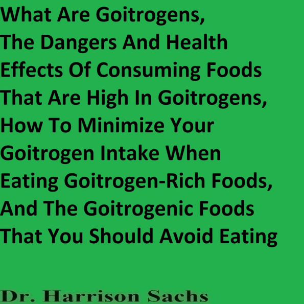 The Dangers And Health Effects Of Consuming Foods That Are High In Goitrogens And How To Minimize Your Goitrogen Intake