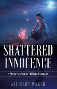 Title: SHATTERED INNOCENCE: A Memoir Carved In Childhood Shadows, Author: Allisson Waker