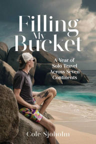 Title: Filling My Bucket: A Year of Solo Travel Across Seven Continents, Author: Cole Sjoholm