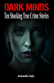 Title: DARK MINDS: Ten Shocking True Crime Cases, Author: Antonello Sale