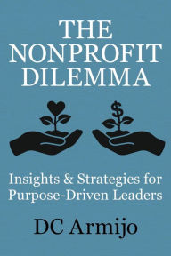 Title: The Nonprofit Dilemma: Insights & Strategies for Purpose-Driven Leaders, Author: DC Armijo