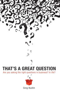 Title: That's a Great Question: Are You Asking the Right Questions in Business? In Life?, Author: Greg Bustin