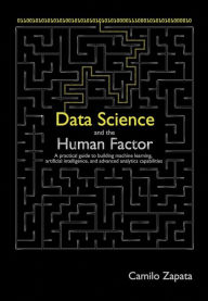 Title: Data Science and the Human Factor: A practical guide to building machine learning, artificial intelligence, and advanced analytics capabilities, Author: Camilo Zapata