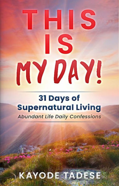 This Is My Day: 31 Days of Supernatural Living: Abundant Life Daily Confessions