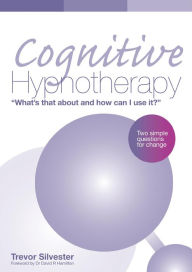 Title: Cognitive Hypnotherapy: What's that about and how can I use it?: Two simple questions for change, Author: Trevor Silvester