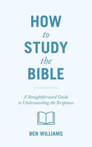 Title: How to Study the Bible: A Straightforward Guide to Understanding the Scriptures, Author: Ben Williams