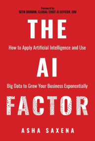 Title: The AI Factor: How to Apply Artificial Intelligence and Use Big Data to Grow Your Business Exponentially, Author: Asha Saxena