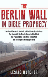 Title: THE BERLIN WALL IN BIBLE PROPHECY, Author: Leslie Dutcher