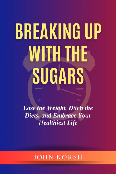 Breaking Up With The Sugars: Lose the Weight, Ditch the Diets, and Embrace Your Healthiest Life