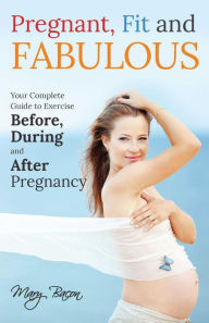 Title: Pregnant, Fit and Fabulous: Your Complete Guide to Exercise Before, During and After Pregnancy, Author: Mary Bacon