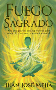 Title: Fuego Sagrado: Una guia práctica para superar cualquier obstáculo y alcanzar tu máximo potencial, Author: Juan Jose Mejia