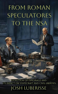 Title: From Roman Speculatores to the NSA: Evolution of Espionage and Its Impact on Statecraft and Civil Liberties, Author: Josh Luberisse