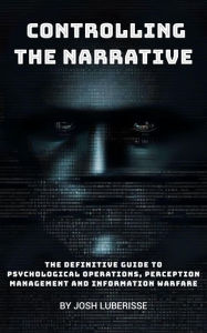 Title: Controlling the Narrative: The Definitive Guide to Psychological Operations, Perception Management, and Information Warfare, Author: Josh Luberisse