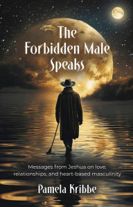 Title: The Forbidden Male Speaks: Messages from Jeshua on love, relationships, and heart-based masculinity, Author: Pamela Kribbe