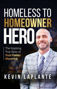 Title: HOMELESS TO HOMEOWNER HERO: The Inspiring True Story Of Real Estate Maverick, Author: Kevin LaPlante