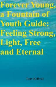 Title: Forever Young, a Fountain of Youth Guide: Feeling Strong, Light, Free and Eternal, Author: Tony Kelbrat