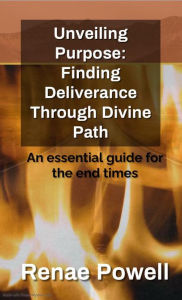 Title: Unveiling Purpose: Finding Deliverance Through Divine Path: An essential guide for the end times, Author: Renae Powell