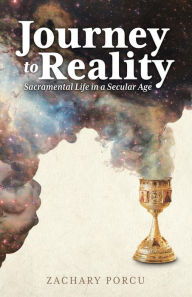 Title: Journey to Reality: Sacramental Life in a Secular Age, Author: Zachary Porcu