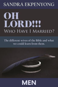 Title: OH LORD!!! Who Have I Married - MEN: The Different Wives of the Bible and what we could learn from them, Author: Sandra Ekpenyong
