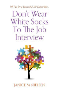 Title: Don't Wear White Socks To The Job Interview: 50 Tips for a Successful Job Search, Author: Janice M Nielsen