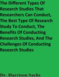 Title: The Different Types Of Research Studies That Researchers Can Conduct And The Benefits Of Conducting Research Studies, Author: Dr. Harrison Sachs