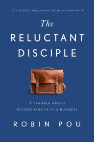 Title: The Reluctant Disciple: A Parable about Reconciling Faith and Business, Author: Robin Pou