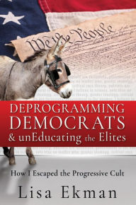 Title: Deprogramming Democrats & unEducating the Elites: How I Escaped the Progressive Cult, Author: Lisa Ekman
