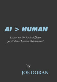 Title: AI > HUMAN: Essays on the Radical Quest for Natural Human Replacement, Author: Joe Doran