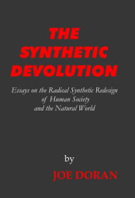 Title: THE SYNTHETIC DEVOLUTION: Essays on the Radical Synthetic Redesign of Human Society and the Natural World, Author: Joe Doran
